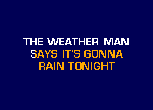 THE WEATHER MAN
SAYS IT'S GONNA

RAIN TONIGHT