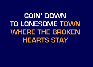 GOIN' DOWN
TO LONESOME TOWN
WHERE THE BROKEN
HEARTS STAY