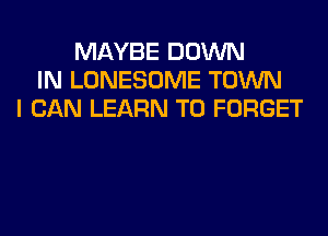 MAYBE DOWN
IN LONESOME TOWN
I CAN LEARN TO FORGET