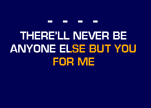 THERE'LL NEVER BE
ANYONE ELSE BUT YOU
FOR ME