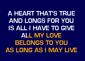 A HEART THAT'S TRUE
AND LUNGS FOR YOU
IS ALL I HAVE TO GIVE
ALL MY LOVE
BELONGS TO YOU
AS LONG AS I MAY LIVE