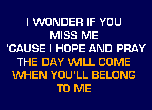 I WONDER IF YOU
MISS ME
'CAUSE I HOPE AND PRAY
THE DAY WILL COME
WHEN YOU'LL BELONG
TO ME