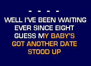 WELL I'VE BEEN WAITING
EVER SINCE EIGHT
GUESS MY BABY'S

GOT ANOTHER DATE
STOOD UP
