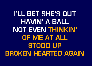 I'LL BET SHE'S OUT
HAVIN' A BALL
NOT EVEN THINKIM
OF ME AT ALL

STOOD UP
BROKEN HEARTED AGAIN