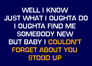 WELL I KNOW
JUST INHAT I OUGHTA DO
I OUGHTA FIND ME
SOMEBODY NEW
BUT BABY I COULDN'T
FORGET ABOUT YOU
STOOD UP