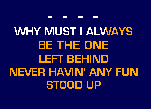 WHY MUST I ALWAYS
BE THE ONE
LEFT BEHIND
NEVER Hl-W'lN' ANY FUN
STOOD UP