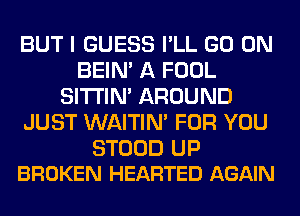 BUT I GUESS I'LL GO ON
BEIN' A FOOL
SITI'IN' AROUND
JUST WAITIN' FOR YOU

STOOD UP
BROKEN HEARTED AGAIN