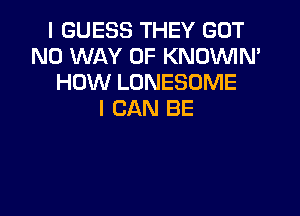 I GUESS THEY GOT
NO WAY OF KNOVVIN'
HOW LONESOME

I CAN BE