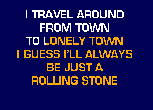 I TRAVEL AROUND
FROM TOWN
T0 LONELY TOWN
I GUESS I'LL ALWAYS
BE JUST A
ROLLING STONE