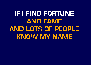 IF I FIND FORTUNE
AND FAME
AND LOTS OF PEOPLE
KNOW MY NAME

g