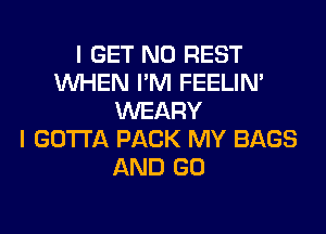 I GET N0 REST
WHEN I'M FEELIM
WEARY
I GOTTA PACK MY BAGS
AND GO