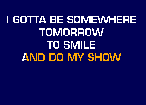 I GOTTA BE SOMEINHERE
TOMORROW
T0 SMILE
AND DO MY SHOW