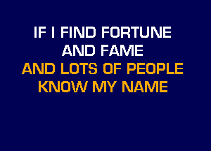 IF I FIND FORTUNE
AND FAME
AND LOTS OF PEOPLE
KNOW MY NAME

g