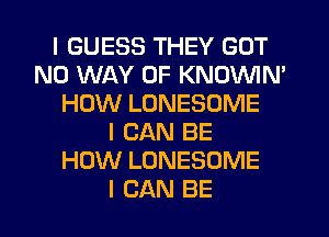 I GUESS THEY GOT
NO WAY OF KNOVVIN'
HOW LONESOME
I CAN BE
HOW LONESOME
I CAN BE