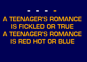 A TEENAGER'S ROMANCE
IS FICKLED 0R TRUE

A TEENAGER'S ROMANCE
IS RED HOT 0R BLUE