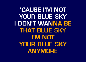 'CAUSE I'M NOT
YOUR BLUE SKY
I DON'T WANNA BE
THAT BLUE SKY
FM NOT
YOUR BLUE SKY

ANYMORE l