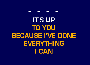 IT'S UP
TO YOU

BECAUSE I'VE DONE
EVERYTHING
I CAN