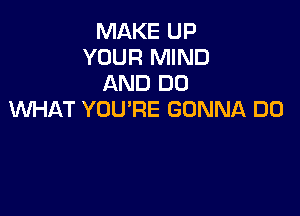 MAKE UP
YOUR MIND
AND DO

WHAT YOU'RE GONNA DO