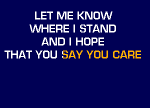 LET ME KNOW
WHERE I STAND
AND I HOPE

THAT YOU SAY YOU CARE