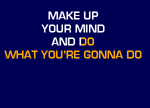 MAKE UP
YOUR MIND
AND DO

WHAT YOU'RE GONNA DO