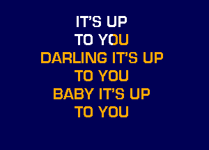 ITS UP
TO YOU
DARLING ITS UP

TO YOU
BABY ITS UP
TO YOU