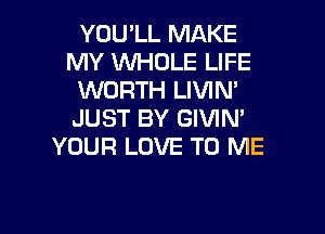 YOULL MAKE
MY VVHDLE LIFE
WORTH LIVIN'
JUST BY GIVIN'
YOUR LOVE TO ME

g
