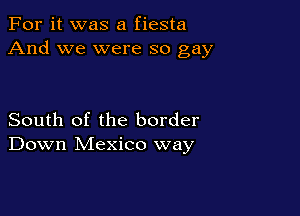 For it was a fiesta
And we were so gay

South of the border
Down Mexico way