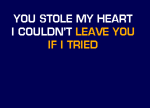 YOU STOLE MY HEART
I COULDN'T LEAVE YOU
IF I TRIED