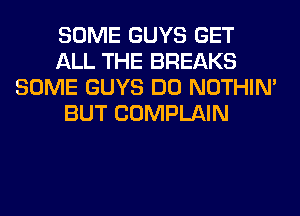 SOME GUYS GET
ALL THE BREAKS
SOME GUYS DO NOTHIN'
BUT COMPLAIN