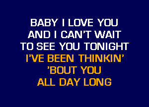 BABY I LOVE YOU
AND I CAN'T WAIT
TO SEE YOU TONIGHT
I'VE BEEN THINKIN'
BOUT YOU
ALL DAY LUNG