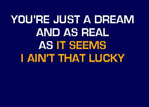 YOU'RE JUST A DREAM
AND AS REAL
AS IT SEEMS
I AIN'T THAT LUCKY