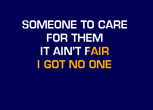 SOMEONE TO CARE
FOR THEM
IT AIN'T FAIR

I BUT NO ONE