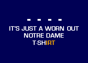IT'S JUST A WORN OUT

NOTRE DAME
TSHIRT