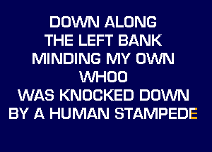 DOWN ALONG
THE LEFT BANK
MINDING MY OWN
VVHOO
WAS KNOCKED DOWN
BY A HUMAN STAMPEDE
