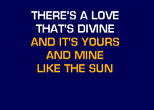 THERE'S A LOVE
THAT'S DIVINE
AND ITS YOURS

AND MINE
LIKE THE SUN