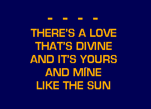 THERE'S A LOVE
THAT'S DIVINE

AND IT'S YOURS
AND MINE
LIKE THE SUN