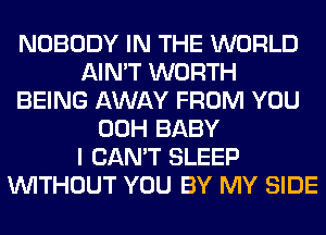 NOBODY IN THE WORLD
AIN'T WORTH
BEING AWAY FROM YOU
00H BABY
I CAN'T SLEEP
WITHOUT YOU BY MY SIDE