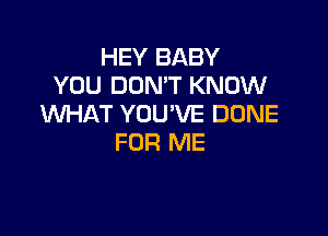 HEY BABY
YOU DON'T KNOW
WHAT YOU'VE DONE

FOR ME