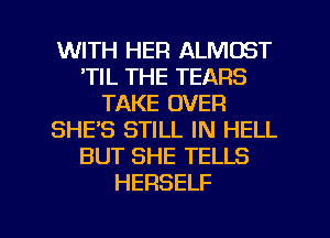 WITH HER ALMOST
'TIL THE TEARS
TAKE OVER
SHE'S STILL IN HELL
BUT SHE TELLS
HERSELF

g