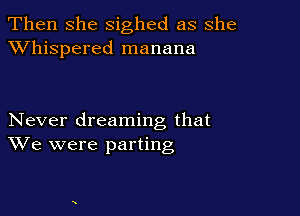 Then she sighed as she
XVhispered manana

Never dreaming that
We were parting