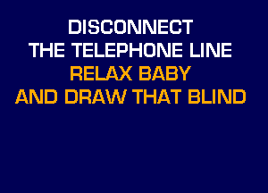 DISCONNECT
THE TELEPHONE LINE
RELAX BABY
AND DRAW THAT BLIND