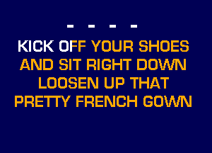 KICK OFF YOUR SHOES
AND SIT RIGHT DOWN
LOOSEN UP THAT
PRETTY FRENCH GOWN