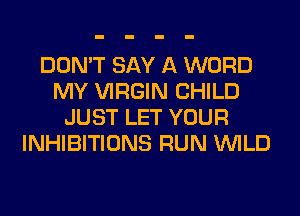 DON'T SAY A WORD
MY VIRGIN CHILD
JUST LET YOUR
INHIBITIONS RUN WILD