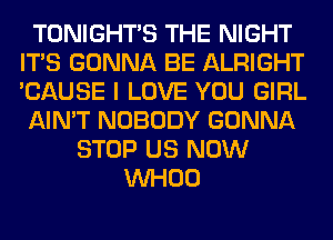 TONIGHTS THE NIGHT
ITS GONNA BE ALRIGHT
'CAUSE I LOVE YOU GIRL

AIN'T NOBODY GONNA

STOP US NOW
VVHOO