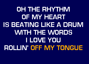 0H THE RHYTHM
OF MY HEART
IS BEATING LIKE A DRUM
WITH THE WORDS
I LOVE YOU
ROLLIN' OFF MY TONGUE