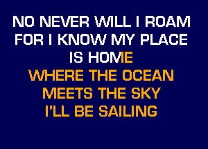 N0 NEVER WILL I ROAM
FOR I KNOW MY PLACE
IS HOME
WHERE THE OCEAN
MEETS THE SKY
I'LL BE SAILING