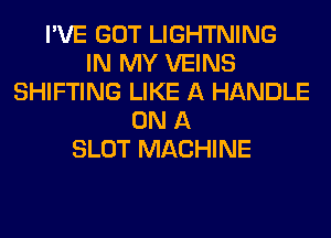 I'VE GOT LIGHTNING
IN MY VEINS
SHIFTING LIKE A HANDLE
ON A
SLOT MACHINE