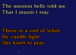 The mission bells told me
That I mustn t stay

There in a viel of white
By candle light
She knelt to pray

x