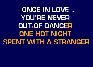 ONCE IN LOVE -
YOU'RE NEVER
0UT90F DANGER
ONE HOT NIGHT
SPENT WITH A STRANGER