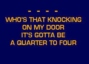 WHO'S THAT KNOCKING
ON MY DOOR
ITS GOTTA BE
A QUARTER T0 FOUR